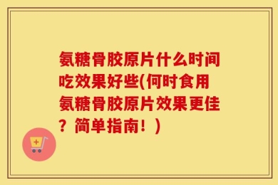 氨糖骨胶原片什么时间吃效果好些(何时食用氨糖骨胶原片效果更佳？简单指南！)