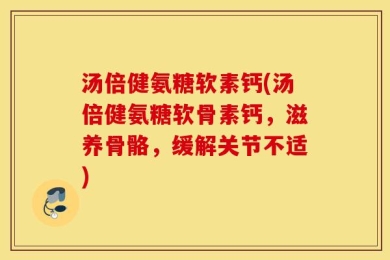 汤倍健氨糖软素钙(汤倍健氨糖软骨素钙，滋养骨骼，缓解关节不适)