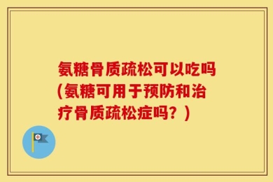 氨糖骨质疏松可以吃吗(氨糖可用于预防和治疗骨质疏松症吗？)