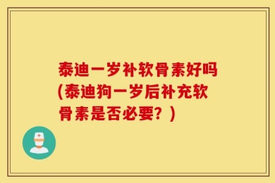 泰迪一岁补软骨素好吗(泰迪狗一岁后补充软骨素是否必要？)