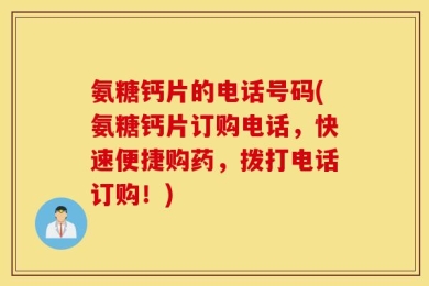 氨糖钙片的电话号码(氨糖钙片订购电话，快速便捷购药，拨打电话订购！)