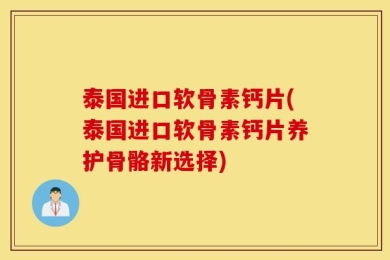 泰国进口软骨素钙片(泰国进口软骨素钙片养护骨骼新选择)