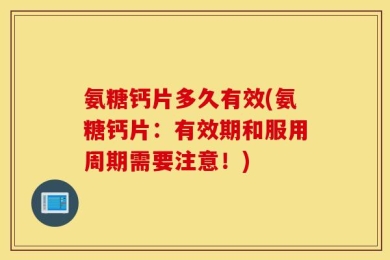 氨糖钙片多久有效(氨糖钙片：有效期和服用周期需要注意！)