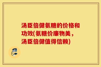 汤臣倍健氨糖的价格和功效(氨糖价廉物美，汤臣倍健值得信赖)