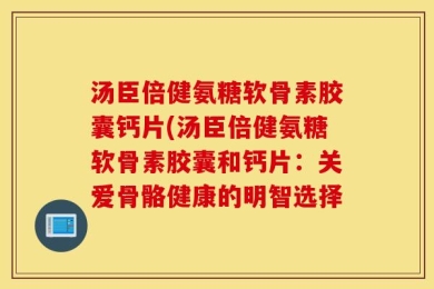 汤臣倍健氨糖软骨素胶囊钙片(汤臣倍健氨糖软骨素胶囊和钙片：关爱骨骼健康的明智选择