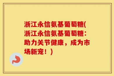 浙江永信氨基葡萄糖(浙江永信氨基葡萄糖：助力关节健康，成为市场新宠！)