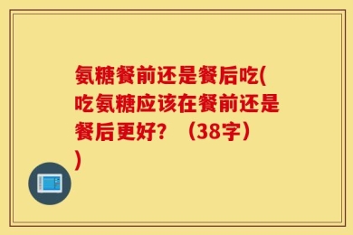 氨糖餐前还是餐后吃(吃氨糖应该在餐前还是餐后更好？（38字）)