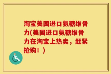 淘宝美国进口氨糖维骨力(美国进口氨糖维骨力在淘宝上热卖，赶紧抢购！)