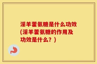 淫羊藿氨糖是什么功效(淫羊藿氨糖的作用及功效是什么？)