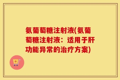 氨葡萄糖注射液(氨葡萄糖注射液：适用于肝功能异常的治疗方案)
