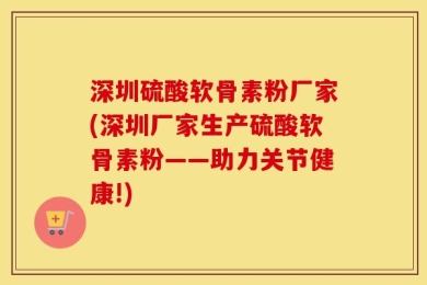 深圳硫酸软骨素粉厂家(深圳厂家生产硫酸软骨素粉——助力关节健康!)
