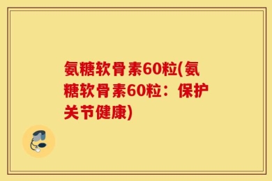氨糖软骨素60粒(氨糖软骨素60粒：保护关节健康)