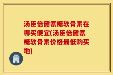 汤臣倍健氨糖软骨素在哪买便宜(汤臣倍健氨糖软骨素价格最低购买地)