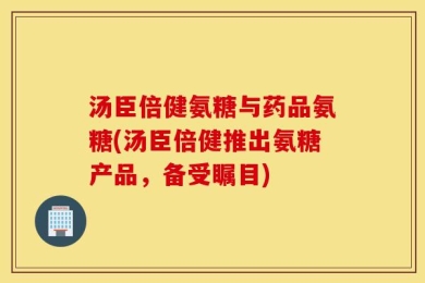 汤臣倍健氨糖与药品氨糖(汤臣倍健推出氨糖产品，备受瞩目)