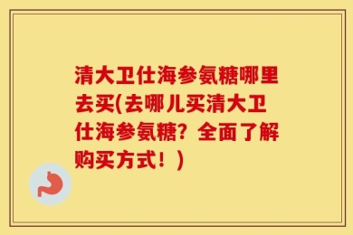 清大卫仕海参氨糖哪里去买(去哪儿买清大卫仕海参氨糖？全面了解购买方式！)