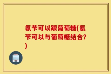 氨苄可以跟葡萄糖(氨苄可以与葡萄糖结合？)