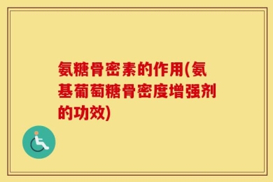 氨糖骨密素的作用(氨基葡萄糖骨密度增强剂的功效)