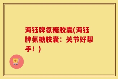 海钰牌氨糖胶囊(海钰牌氨糖胶囊：关节好帮手！)