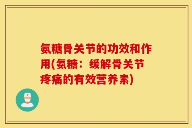 氨糖骨关节的功效和作用(氨糖：缓解骨关节疼痛的有效营养素)