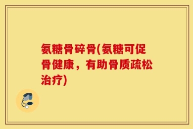 氨糖骨碎骨(氨糖可促骨健康，有助骨质疏松治疗)