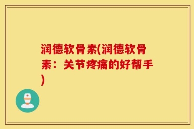 润德软骨素(润德软骨素：关节疼痛的好帮手)