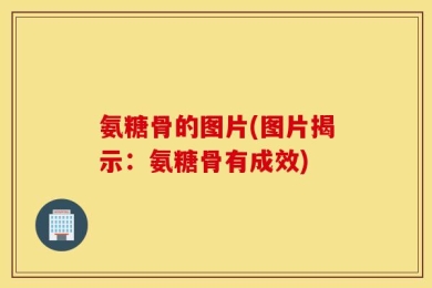 氨糖骨的图片(图片揭示：氨糖骨有成效)