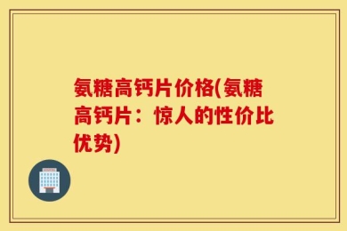 氨糖高钙片价格(氨糖高钙片：惊人的性价比优势)