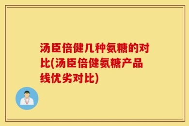 汤臣倍健几种氨糖的对比(汤臣倍健氨糖产品线优劣对比)