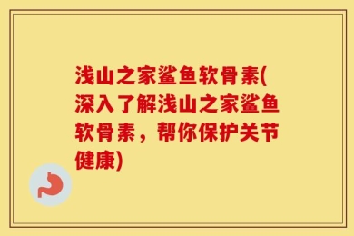 浅山之家鲨鱼软骨素(深入了解浅山之家鲨鱼软骨素，帮你保护关节健康)