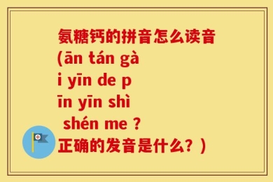 氨糖钙的拼音怎么读音(ān tán gài yīn de pīn yīn shì shén me ？正确的发音是什么？)