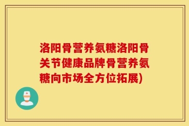 洛阳骨营养氨糖洛阳骨关节健康品牌骨营养氨糖向市场全方位拓展)