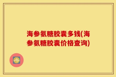 海参氨糖胶囊多钱(海参氨糖胶囊价格查询)
