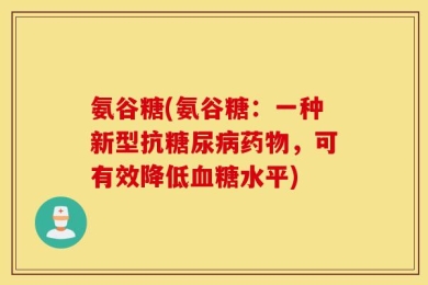 氨谷糖(氨谷糖：一种新型抗糖尿病药物，可有效降低血糖水平)