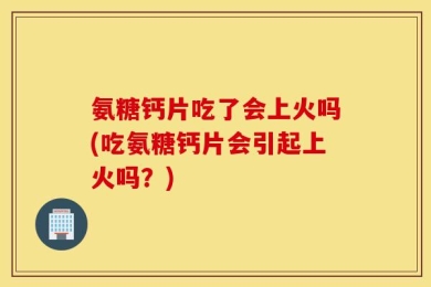 氨糖钙片吃了会上火吗(吃氨糖钙片会引起上火吗？)