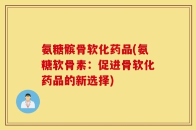 氨糖髌骨软化药品(氨糖软骨素：促进骨软化药品的新选择)