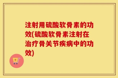 注射用硫酸软骨素的功效(硫酸软骨素注射在治疗骨关节疾病中的功效)