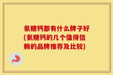 氨糖钙都有什么牌子好(氨糖钙的几个值得信赖的品牌推荐及比较)