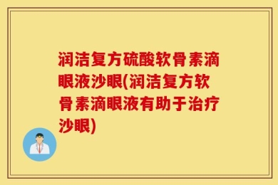 润洁复方硫酸软骨素滴眼液沙眼(润洁复方软骨素滴眼液有助于治疗沙眼)