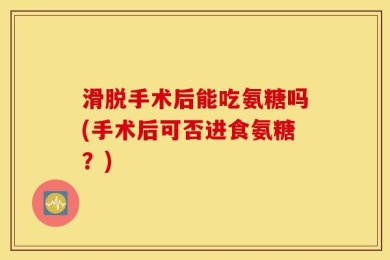 滑脱手术后能吃氨糖吗(手术后可否进食氨糖？)