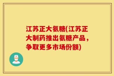 江苏正大氨糖(江苏正大制药推出氨糖产品，争取更多市场份额)
