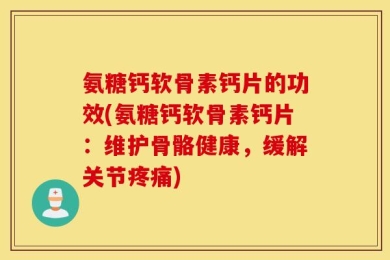 氨糖钙软骨素钙片的功效(氨糖钙软骨素钙片：维护骨骼健康，缓解关节疼痛)