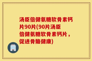 汤臣倍健氨糖软骨素钙片90片(90片汤臣倍健氨糖软骨素钙片，促进骨骼健康)