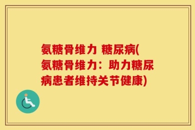 氨糖骨维力 糖尿病(氨糖骨维力：助力糖尿病患者维持关节健康)