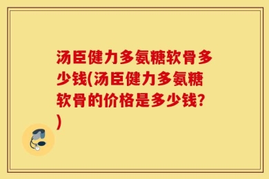 汤臣健力多氨糖软骨多少钱(汤臣健力多氨糖软骨的价格是多少钱？)