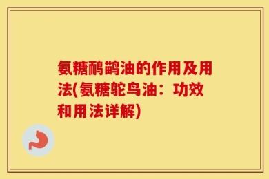 氨糖鸸鹋油的作用及用法(氨糖鸵鸟油：功效和用法详解)