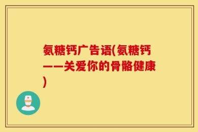 氨糖钙广告语(氨糖钙——关爱你的骨骼健康)