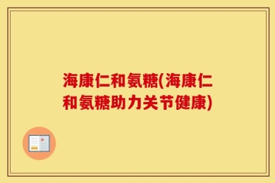 海康仁和氨糖(海康仁和氨糖助力关节健康)