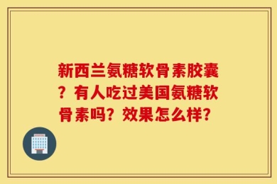 新西兰氨糖软骨素胶囊？有人吃过美国氨糖软骨素吗？效果怎么样？