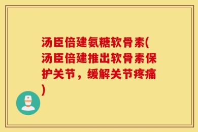 汤臣倍建氨糖软骨素(汤臣倍建推出软骨素保护关节，缓解关节疼痛)