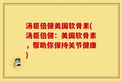 汤臣倍健美国软骨素(汤臣倍健：美国软骨素，帮助你保持关节健康)